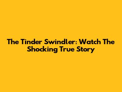 The Tinder Swindler: Watch The Shocking True Story
