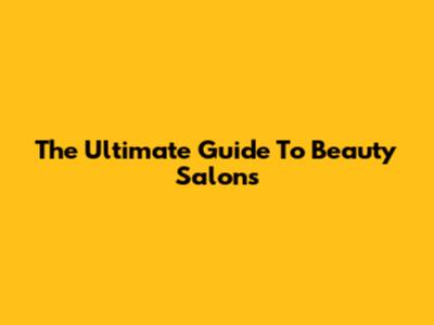 The Ultimate Guide To Beauty Salons