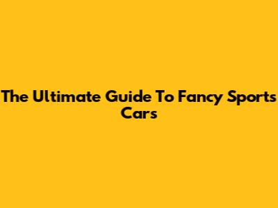 The Ultimate Guide To Fancy Sports Cars