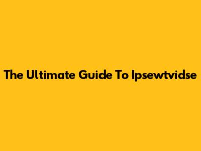 The Ultimate Guide To Ipsewtvidse