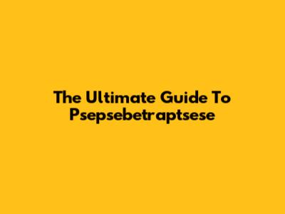 The Ultimate Guide To Psepsebetraptsese