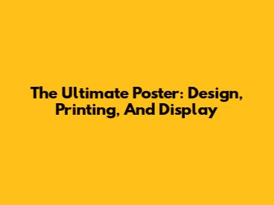 The Ultimate Poster: Design, Printing, And Display