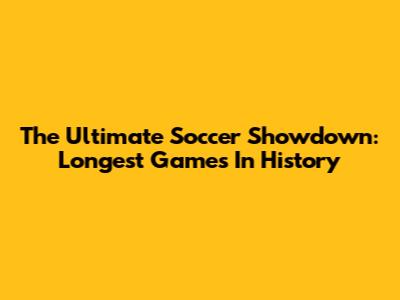 The Ultimate Soccer Showdown: Longest Games In History