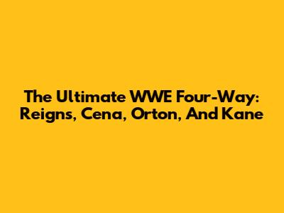 The Ultimate WWE Four-Way: Reigns, Cena, Orton, And Kane
