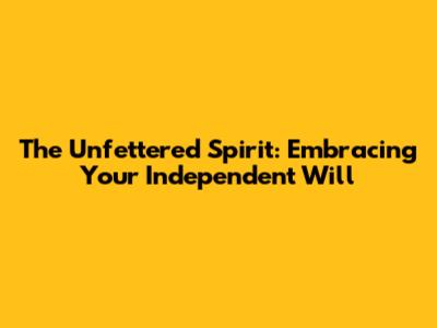The Unfettered Spirit: Embracing Your Independent Will