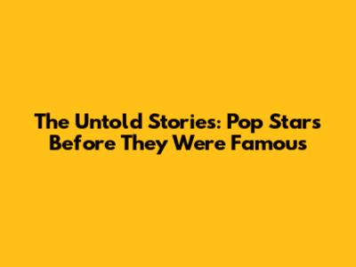 The Untold Stories: Pop Stars Before They Were Famous
