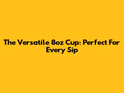 The Versatile 8oz Cup: Perfect For Every Sip