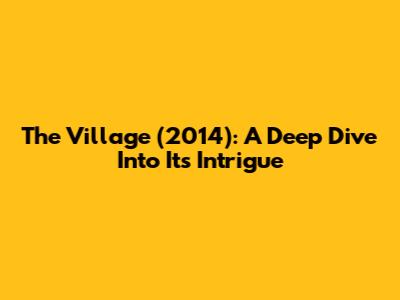 The Village (2014): A Deep Dive Into Its Intrigue
