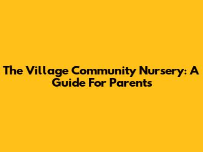 The Village Community Nursery: A Guide For Parents
