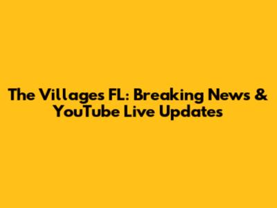 The Villages FL: Breaking News & YouTube Live Updates