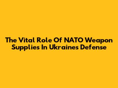 The Vital Role Of NATO Weapon Supplies In Ukraine's Defense