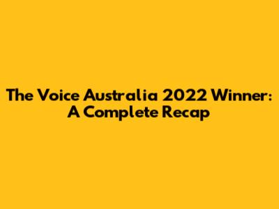 The Voice Australia 2022 Winner: A Complete Recap
