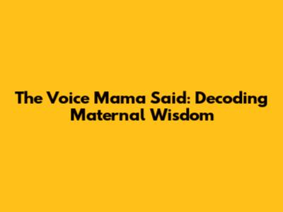 The Voice Mama Said: Decoding Maternal Wisdom