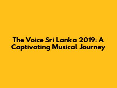 The Voice Sri Lanka 2019: A Captivating Musical Journey