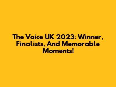 The Voice UK 2023: Winner, Finalists, And Memorable Moments!