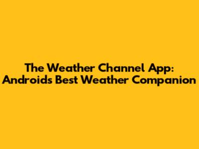 The Weather Channel App: Android's Best Weather Companion