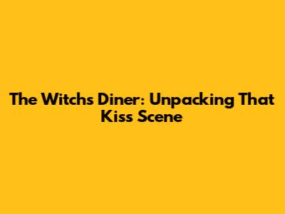 The Witch's Diner: Unpacking *That* Kiss Scene