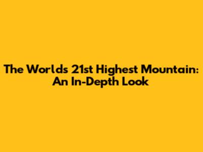 The World's 21st Highest Mountain: An In-Depth Look
