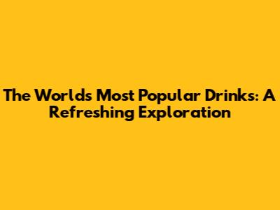 The World's Most Popular Drinks: A Refreshing Exploration