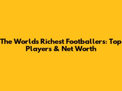 The World's Richest Footballers: Top Players & Net Worth