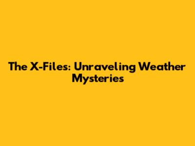 The X-Files: Unraveling Weather Mysteries