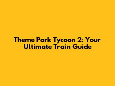 Theme Park Tycoon 2: Your Ultimate Train Guide