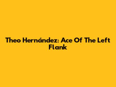 Theo Hernández: Ace Of The Left Flank