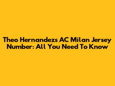Theo Hernandez's AC Milan Jersey Number: All You Need To Know