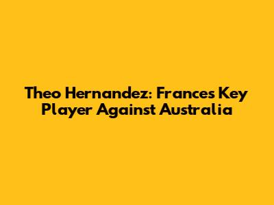 Theo Hernandez: France's Key Player Against Australia
