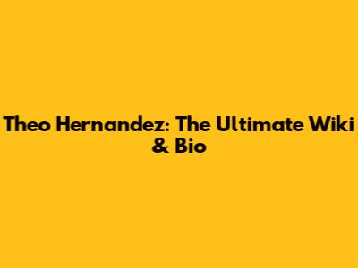 Theo Hernandez: The Ultimate Wiki & Bio