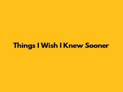 Things I Wish I Knew Sooner