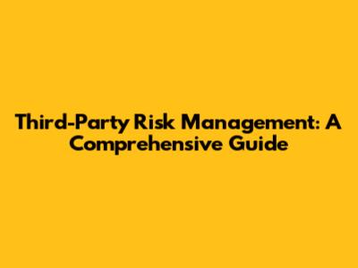 Third-Party Risk Management: A Comprehensive Guide
