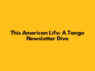 This American Life: A Tango Newsletter Dive