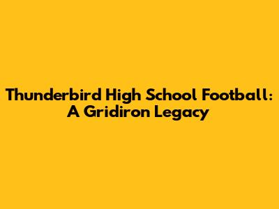 Thunderbird High School Football: A Gridiron Legacy