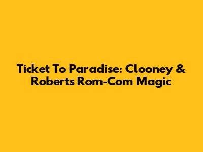 Ticket To Paradise: Clooney & Roberts' Rom-Com Magic