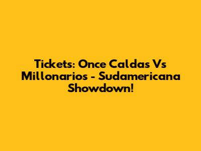 Tickets: Once Caldas Vs Millonarios - Sudamericana Showdown!