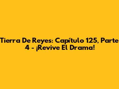 Tierra De Reyes: Capítulo 125, Parte 4 - ¡Revive El Drama!