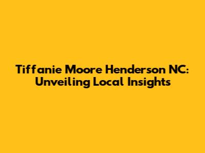 Tiffanie Moore Henderson NC: Unveiling Local Insights