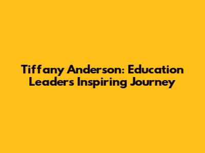 Tiffany Anderson: Education Leader's Inspiring Journey