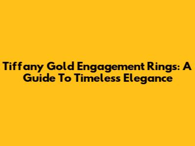 Tiffany Gold Engagement Rings: A Guide To Timeless Elegance