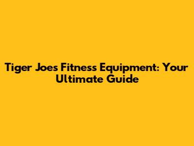 Tiger Joe's Fitness Equipment: Your Ultimate Guide