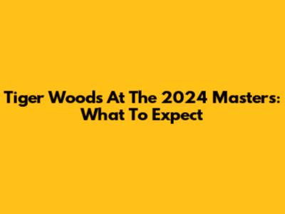Tiger Woods At The 2024 Masters: What To Expect