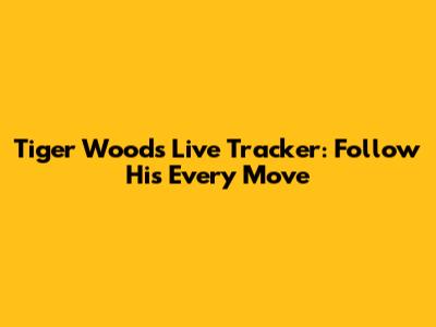 Tiger Woods Live Tracker: Follow His Every Move