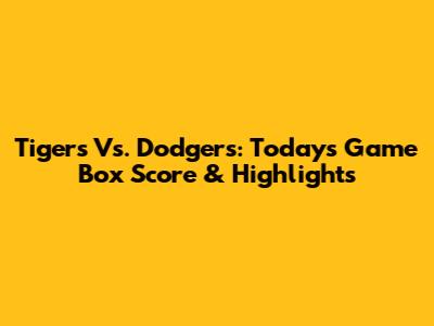Tigers Vs. Dodgers: Today's Game Box Score & Highlights
