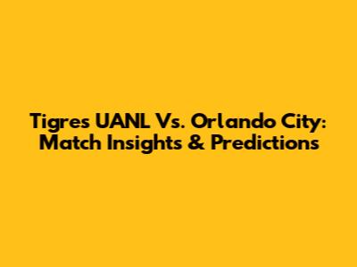 Tigres UANL Vs. Orlando City: Match Insights & Predictions