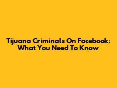 Tijuana Criminals On Facebook: What You Need To Know