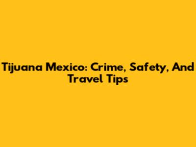 Tijuana Mexico: Crime, Safety, And Travel Tips