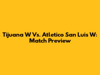 Tijuana W Vs. Atletico San Luis W: Match Preview