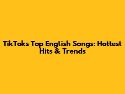 TikTok's Top English Songs: Hottest Hits & Trends