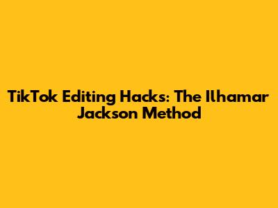 TikTok Editing Hacks: The Ilhamar Jackson Method